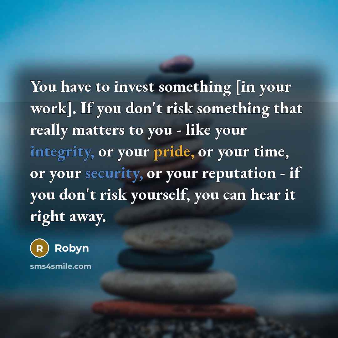 “You have to invest something [in your work]. If you don't risk something that really matters to you - like your integrity, or your pride, or your time, or your security, or your reputation - if you don't risk yourself, you can hear it right away.” quote by Robyn