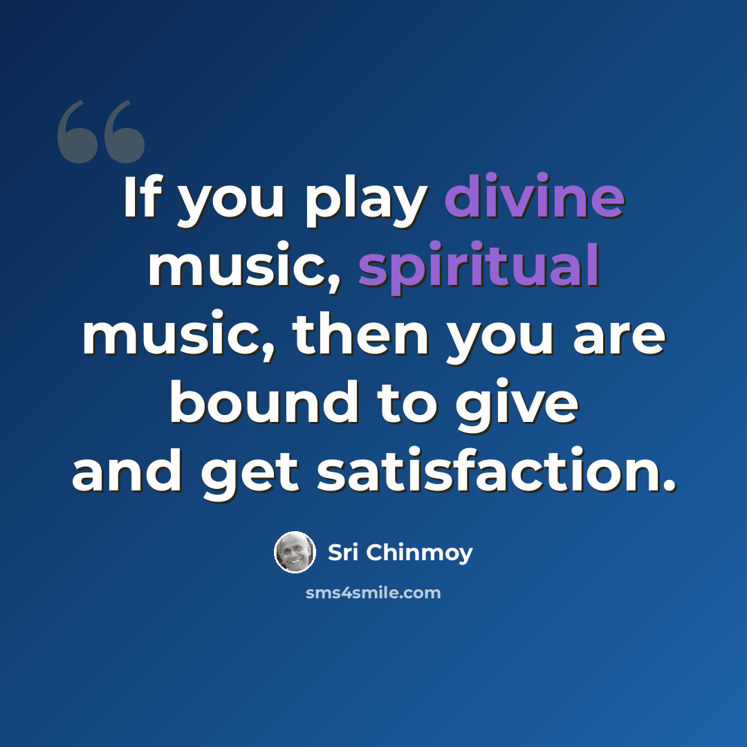 “If you play divine music, spiritual music, then you are bound to give and get satisfaction.” quote by Sri Chinmoy