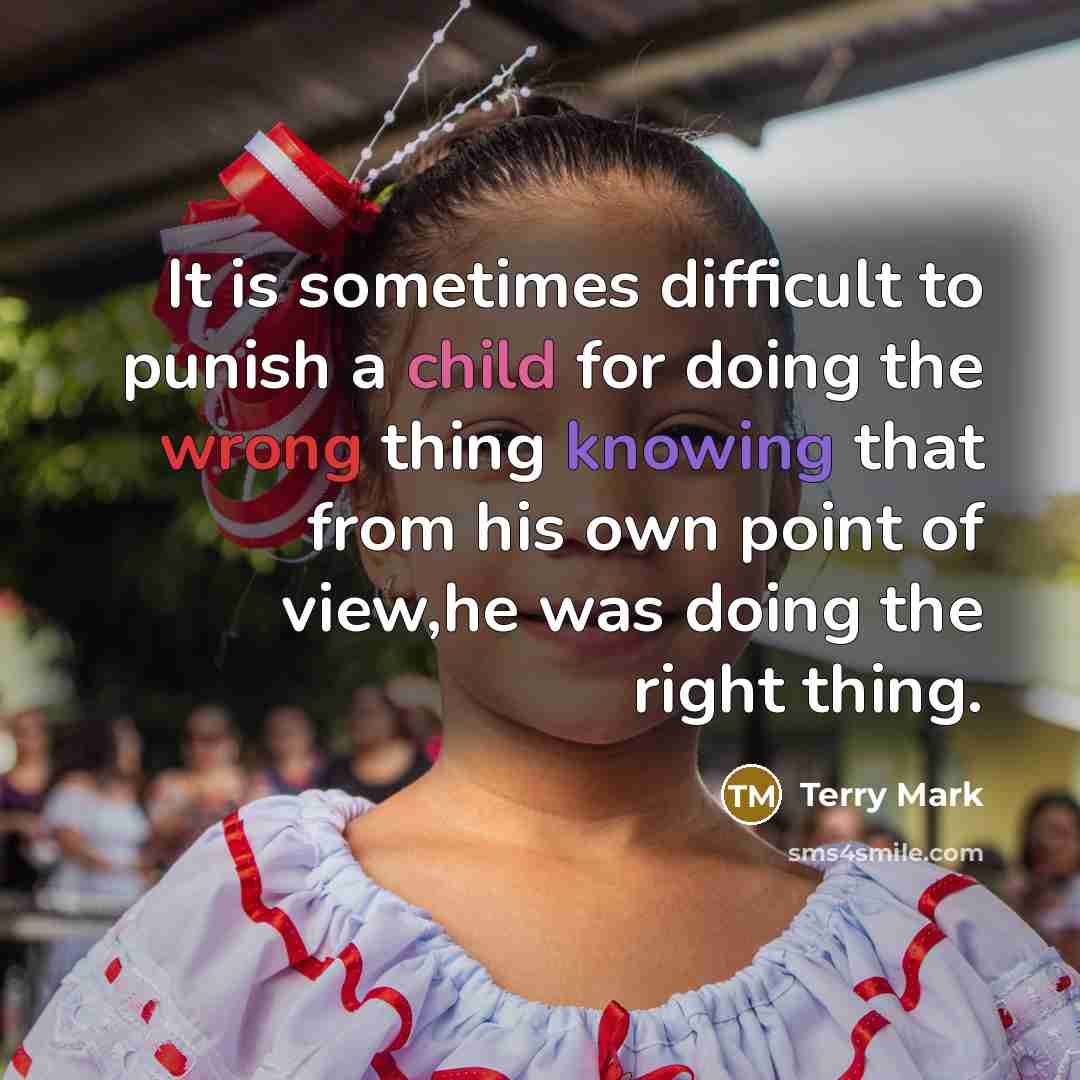 “It is sometimes difficult to punish a child for doing the wrong thing knowing that from his own point of view,he was doing the right thing.” quote by Terry Mark