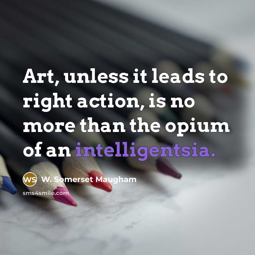 “Art, unless it leads to right action, is no more than the opium of an intelligentsia.” quote by W. Somerset Maugham
