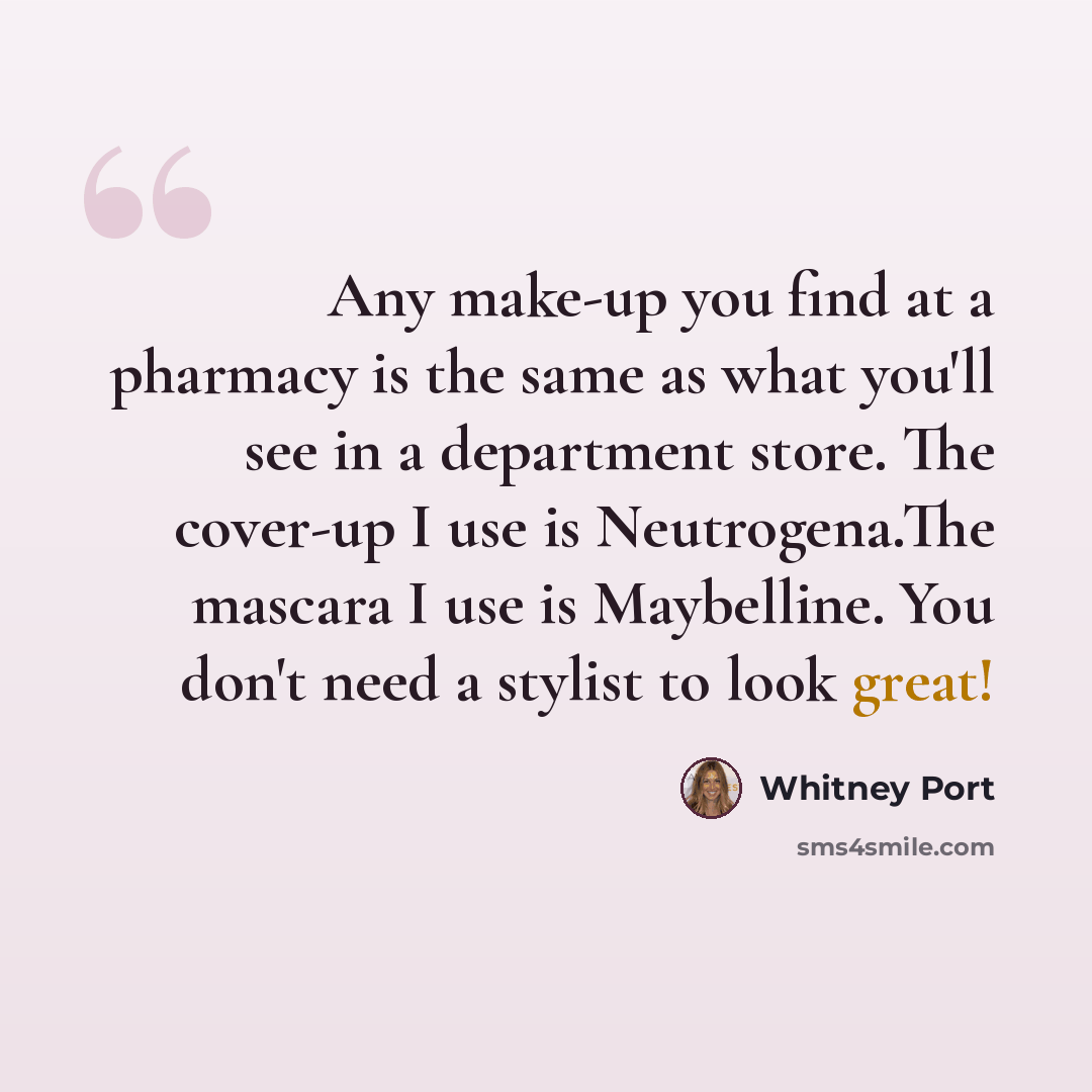 “Any make-up you find at a pharmacy is the same as what you'll see in a department store. The cover-up I use is Neutrogena.The mascara I use is Maybelline. You don't need a stylist to look great!” quote by Whitney Port