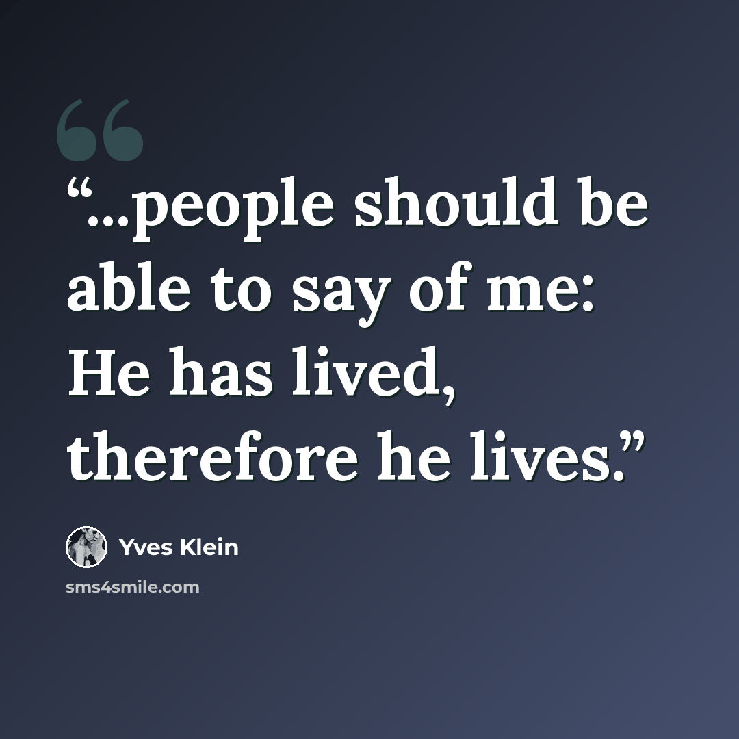 “...people should be able to say of me: He has lived, therefore he lives.” quote by Yves Klein