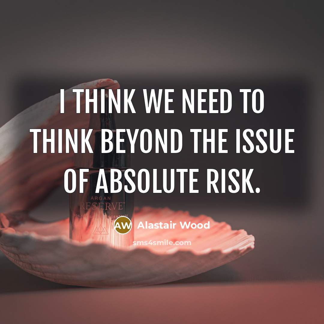 “I think we need to think beyond the issue of absolute risk.” quote by Alastair Wood