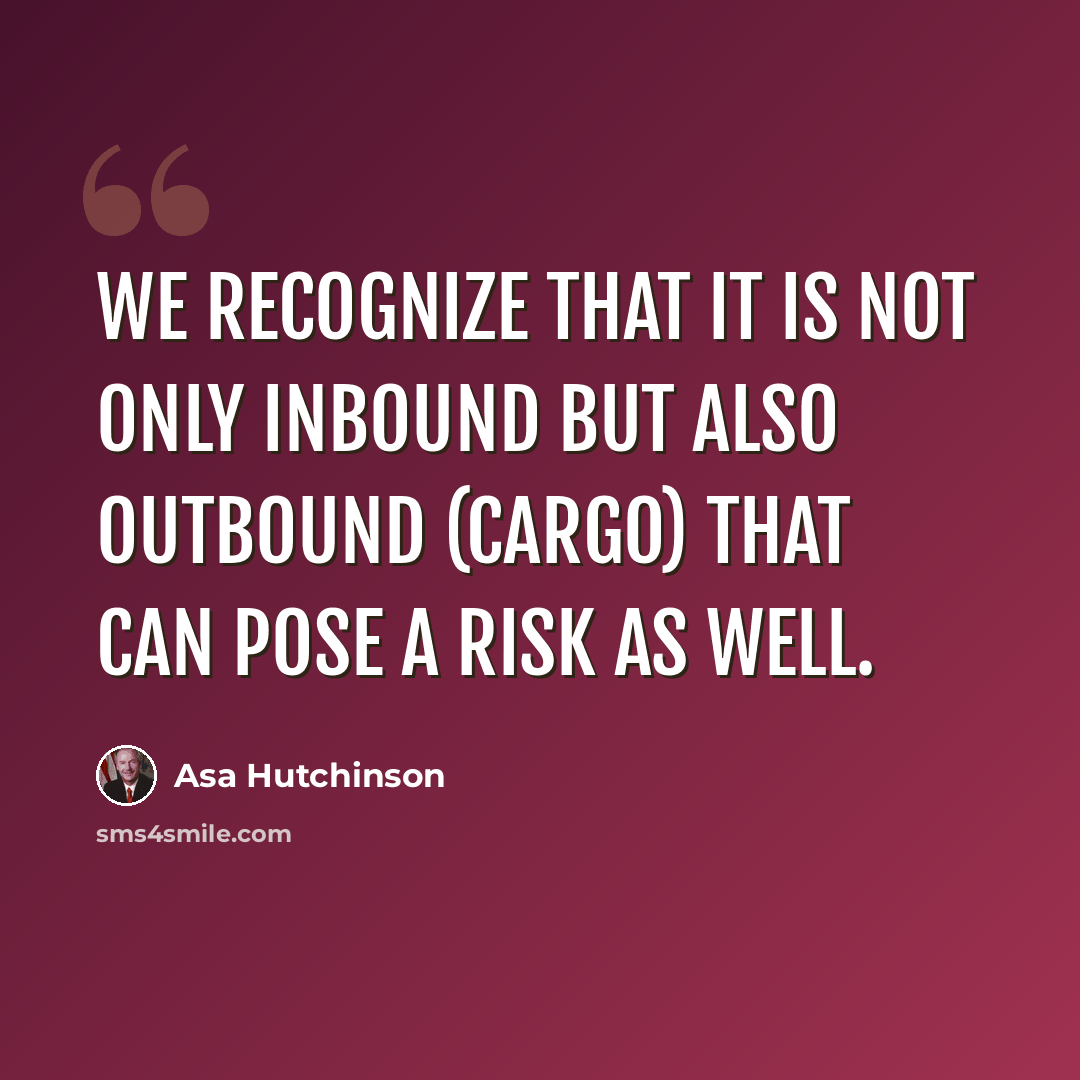 “We recognize that it is not only inbound but also outbound (cargo) that can pose a risk as well.” quote by Asa Hutchinson
