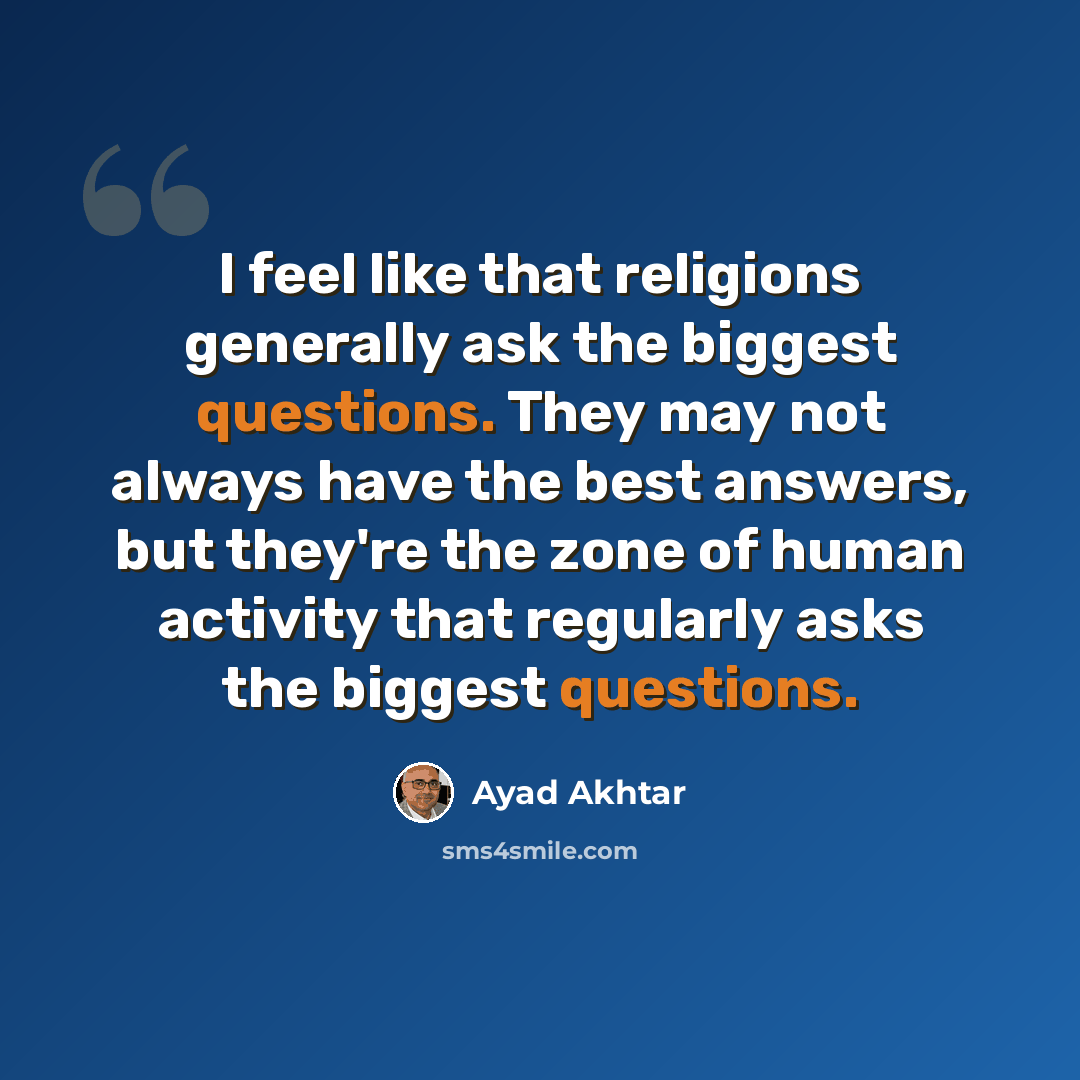“I feel like that religions generally ask the biggest questions. They may not always have the best answers, but they're the zone of human activity that regularly asks the biggest questions.” quote by Ayad Akhtar