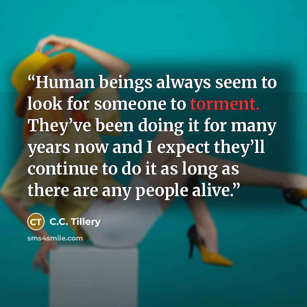 “Human beings always seem to look for someone to torment. They’ve been doing it for many years now and I expect they’ll continue to do it as long as there are any people alive.” quote by C.C. Tillery