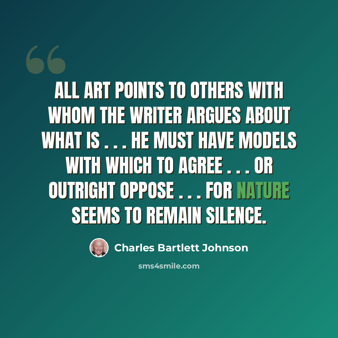 “All art points to others with whom the writer argues about what is . . . He must have models with which to agree . . . or outright oppose . . . for Nature seems to remain silence.” quote by Charles Bartlett Johnson