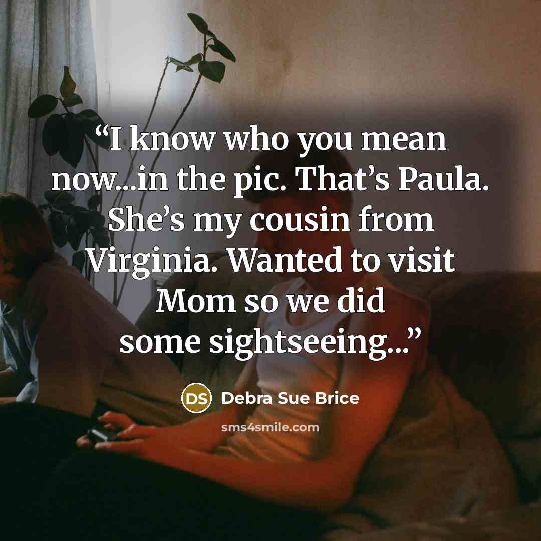 “I know who you mean now...in the pic. That’s Paula. She’s my cousin from Virginia. Wanted to visit Mom so we did some sightseeing...” quote by Debra Sue Brice