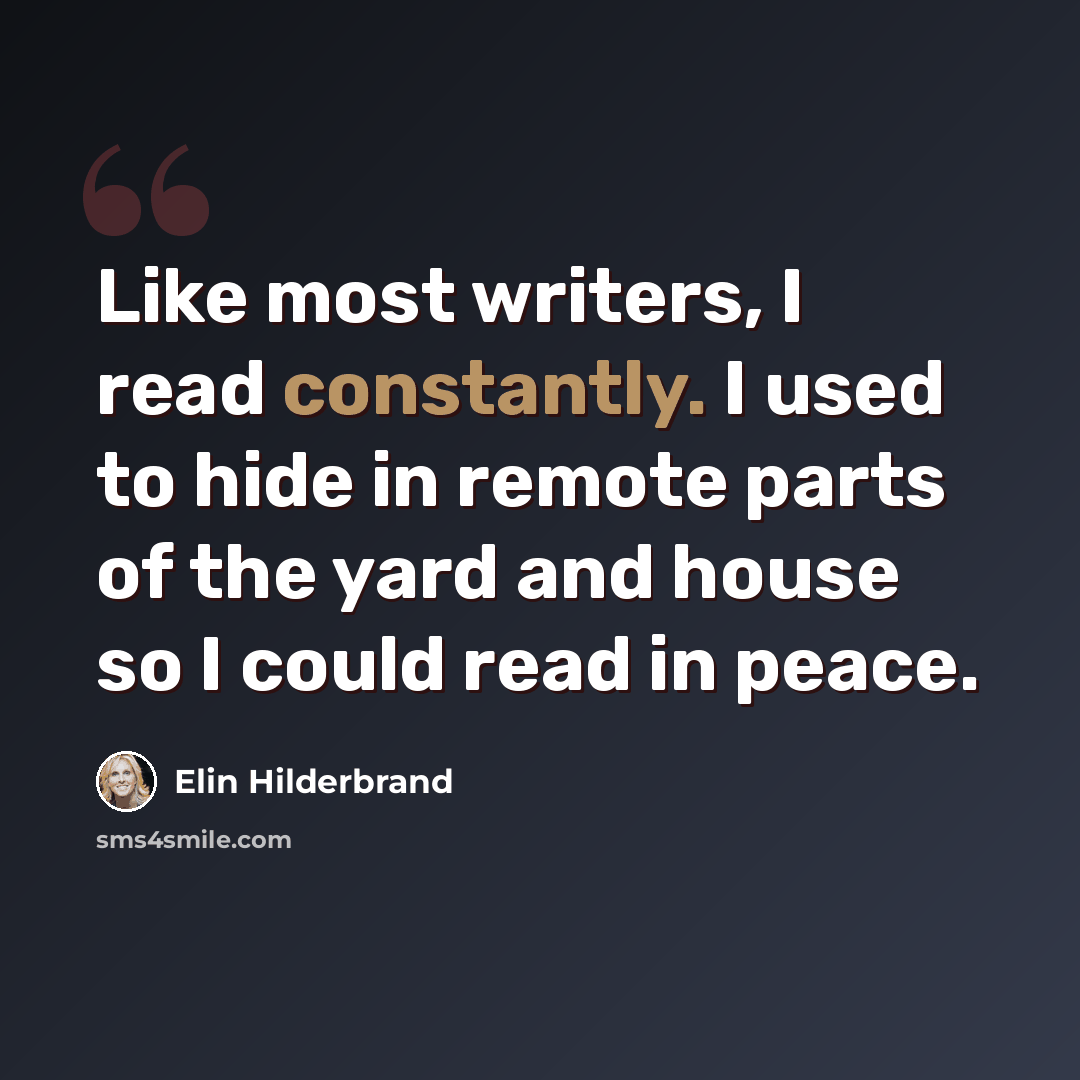 “Like most writers, I read constantly. I used to hide in remote parts of the yard and house so I could read in peace.” quote by Elin Hilderbrand