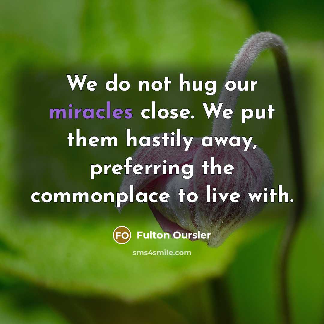 “We do not hug our miracles close. We put them hastily away, preferring the commonplace to live with.” quote by Fulton Oursler