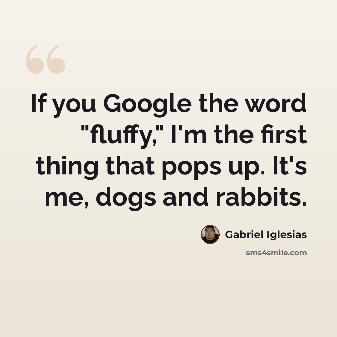 “If you Google the word "fluffy," I'm the first thing that pops up. It's me, dogs and rabbits.” quote by Gabriel Iglesias