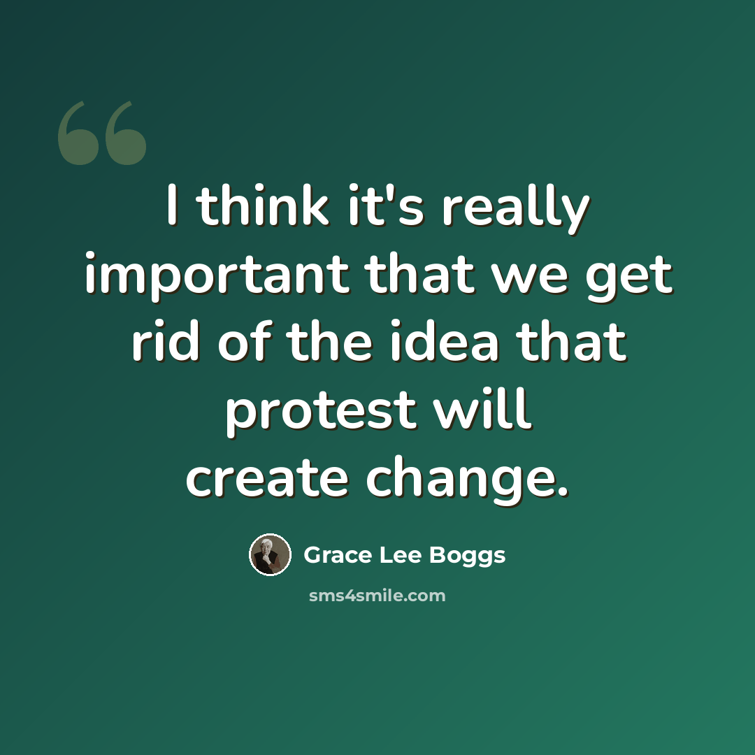 “I think it's really important that we get rid of the idea that protest will create change.” quote by Grace Lee Boggs