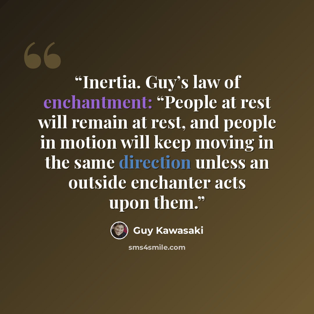 “Inertia. Guy’s law of enchantment: “People at rest will remain at rest, and people in motion will keep moving in the same direction unless an outside enchanter acts upon them.” quote by Guy Kawasaki