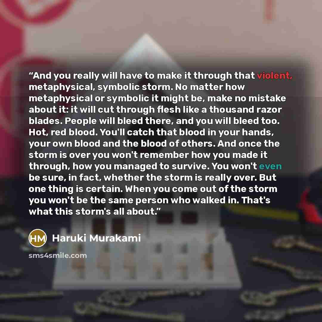 “And you really will have to make it through that violent, metaphysical, symbolic storm. No matter how metaphysical or symbolic it might be, make no mistake about it: it will cut through flesh like a thousand razor blades. People will bleed there, and you will bleed too. Hot, red blood. You'll…” quote by Haruki Murakami