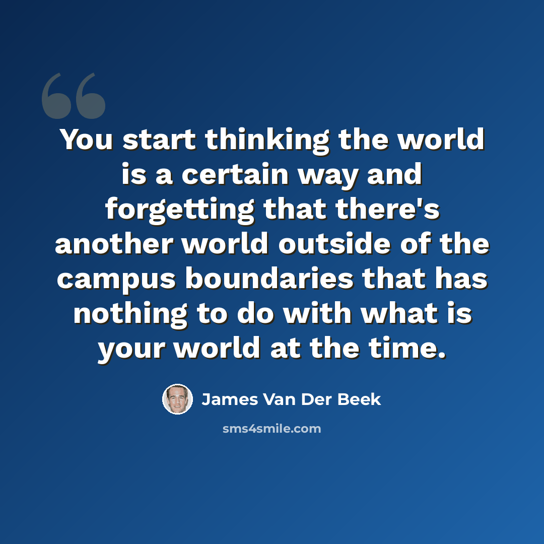 “You start thinking the world is a certain way and forgetting that there's another world outside of the campus boundaries that has nothing to do with what is your world at the time.” quote by James Van Der Beek