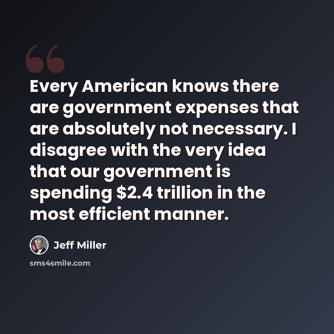 “Every American knows there are government expenses that are absolutely not necessary. I disagree with the very idea that our government is spending $2.4 trillion in the most efficient manner.” quote by Jeff Miller