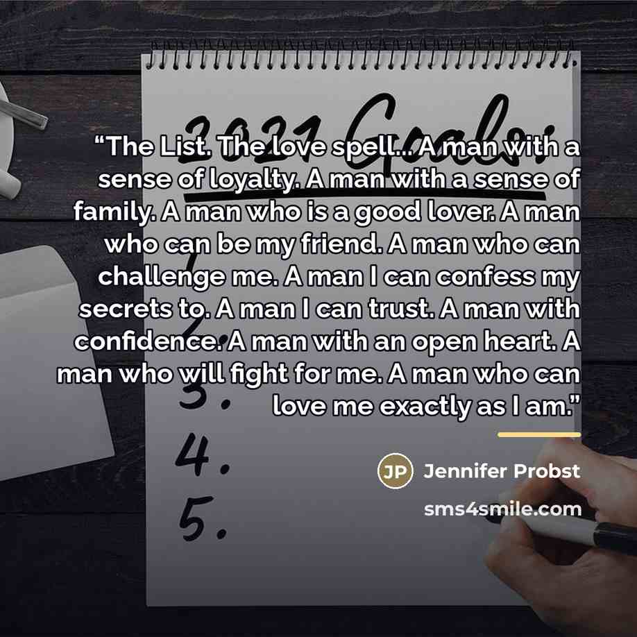 “The List. The love spell... A man with a sense of loyalty. A man with a sense of family. A man who is a good lover. A man who can be my friend. A man who can challenge me. A man I can confess my secrets to. A man I can trust. A man with confidence. A man with an open heart. A man who will fight…” quote by Jennifer Probst