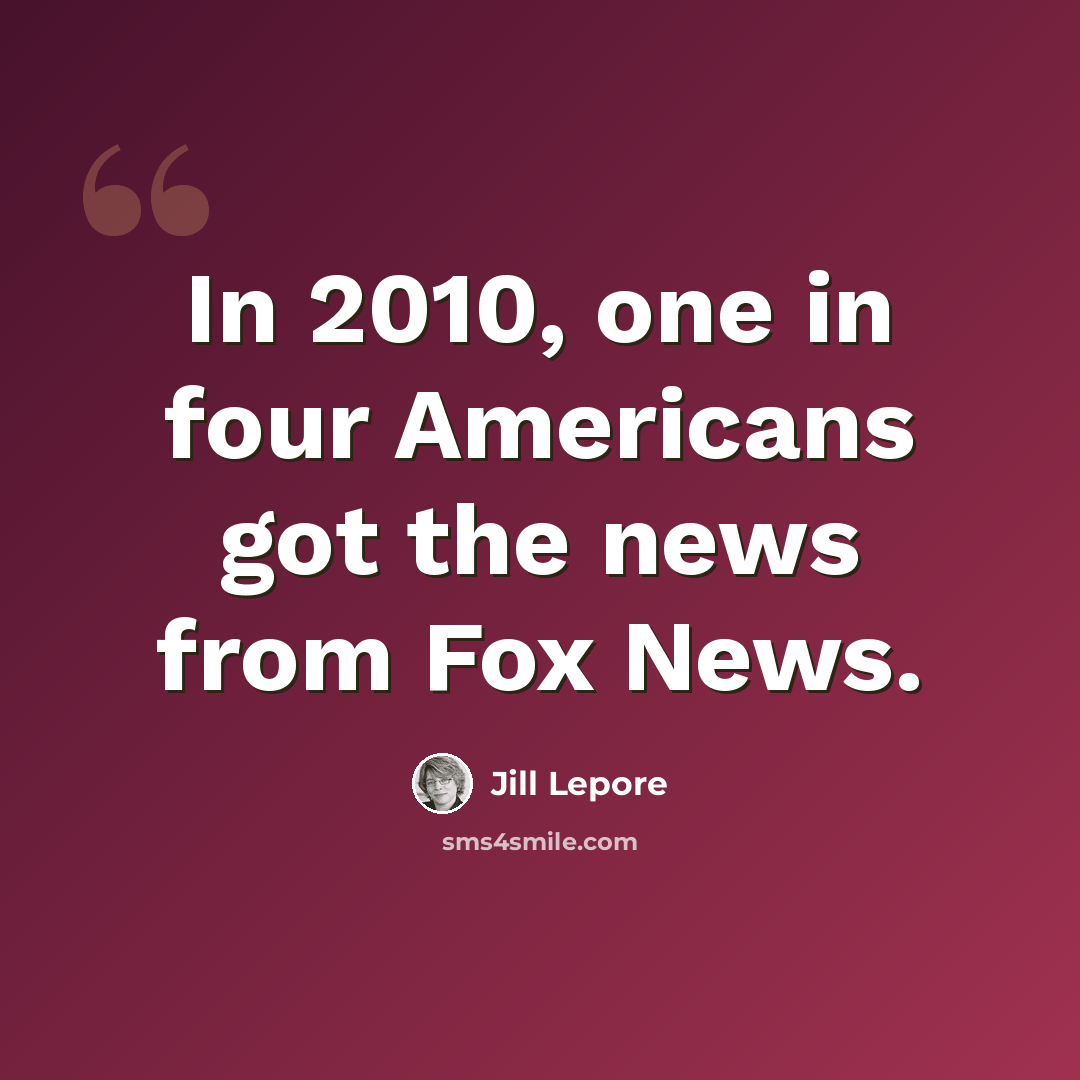 “In 2010, one in four Americans got the news from Fox News.” quote by Jill Lepore