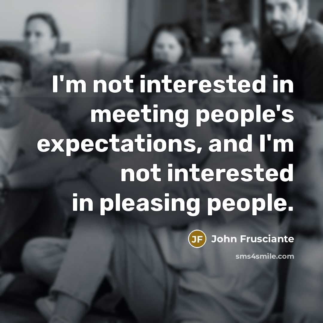 “I'm not interested in meeting people's expectations, and I'm not interested in pleasing people.” quote by John Frusciante