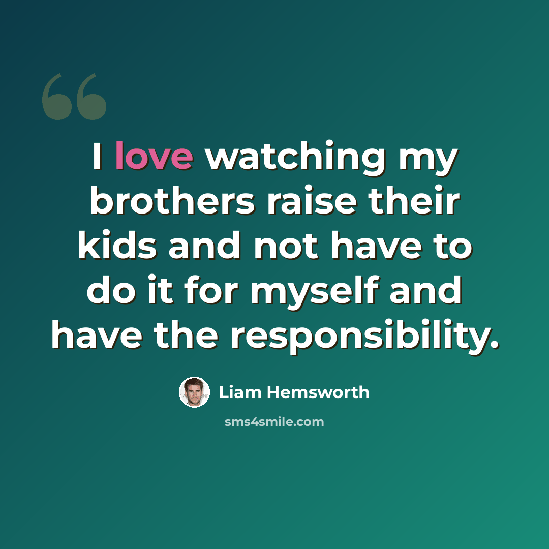 “I love watching my brothers raise their kids and not have to do it for myself and have the responsibility.” quote by Liam Hemsworth