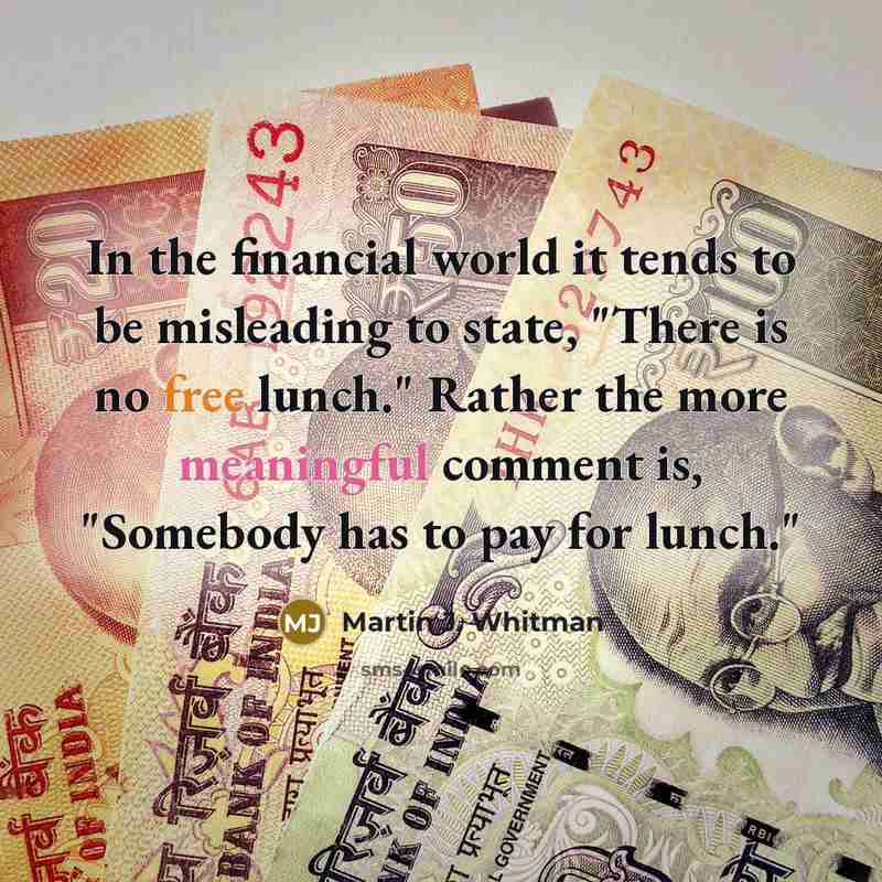 “In the financial world it tends to be misleading to state, "There is no free lunch." Rather the more meaningful comment is, "Somebody has to pay for lunch."” quote by Martin J. Whitman