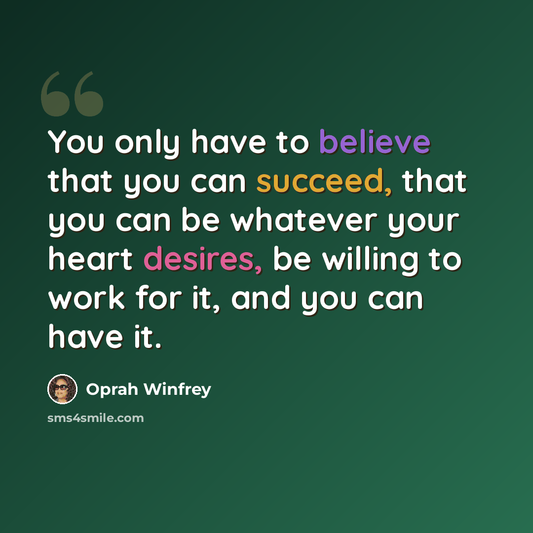 “You only have to believe that you can succeed, that you can be whatever your heart desires, be willing to work for it, and you can have it.” quote by Oprah Winfrey