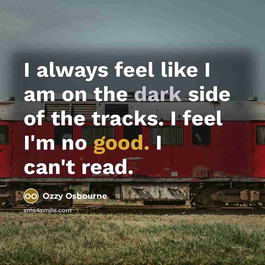 “I always feel like I am on the dark side of the tracks. I feel I'm no good. I can't read.” quote by Ozzy Osbourne