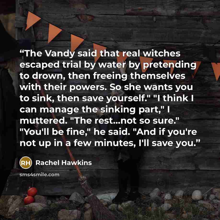 “The Vandy said that real witches escaped trial by water by pretending to drown, then freeing themselves with their powers. So she wants you to sink, then save yourself." "I think I can manage the sinking part," I muttered. "The rest...not so sure." "You'll be fine," he said. "And if you're not up…” quote by Rachel Hawkins
