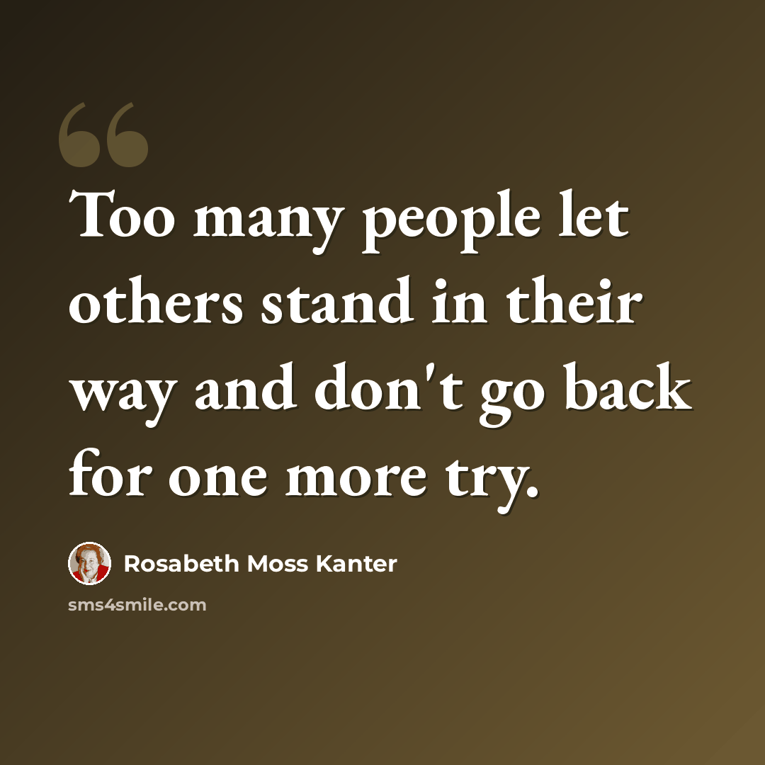 “Too many people let others stand in their way and don't go back for one more try.” quote by Rosabeth Moss Kanter
