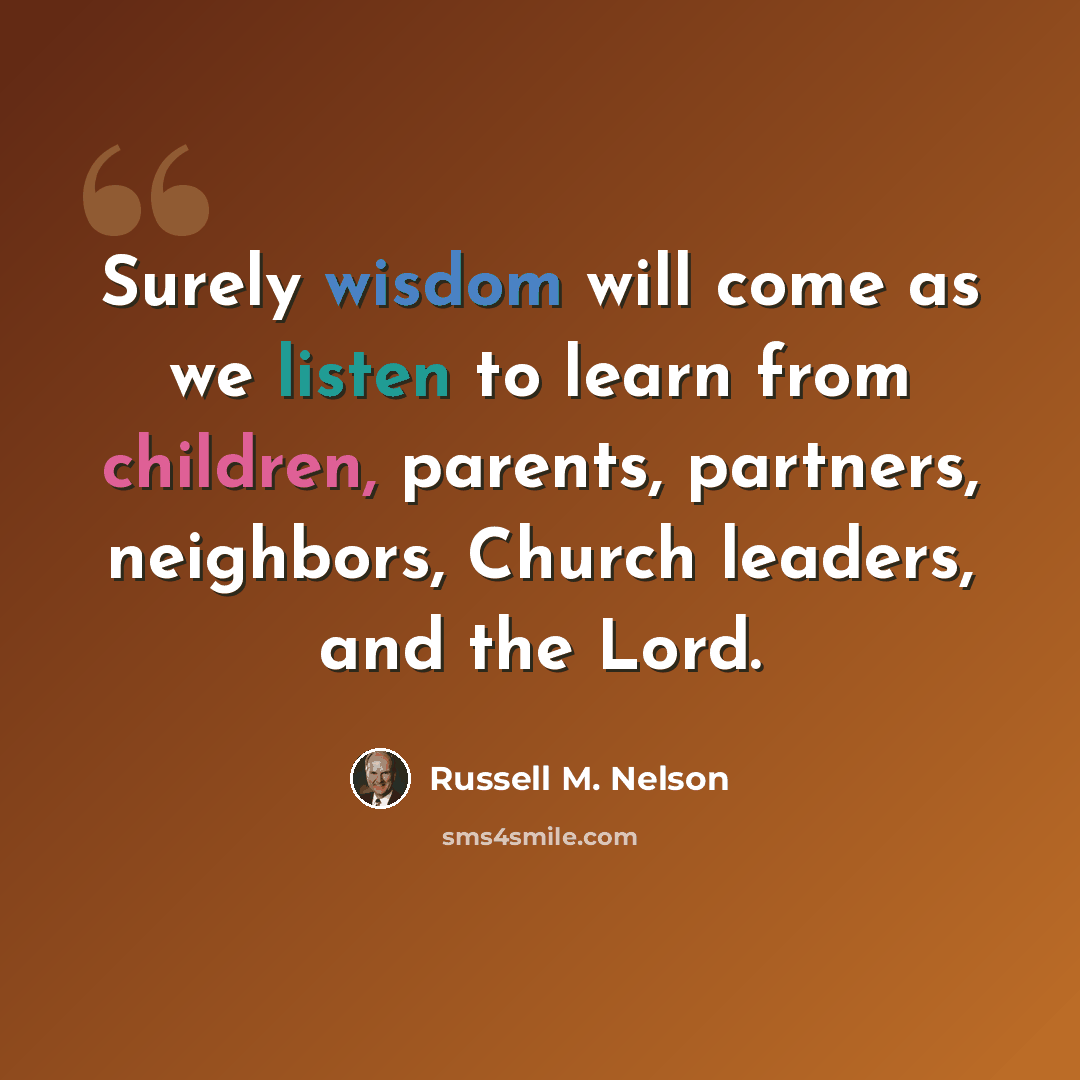 “Surely wisdom will come as we listen to learn from children, parents, partners, neighbors, Church leaders, and the Lord.” quote by Russell M. Nelson