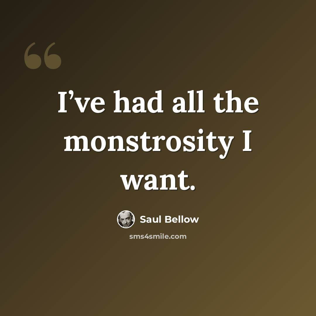 “I’ve had all the monstrosity I want.” quote by Saul Bellow