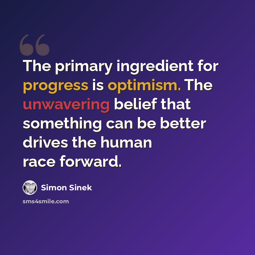 “The primary ingredient for progress is optimism. The unwavering belief that something can be better drives the human race forward.” quote by Simon Sinek