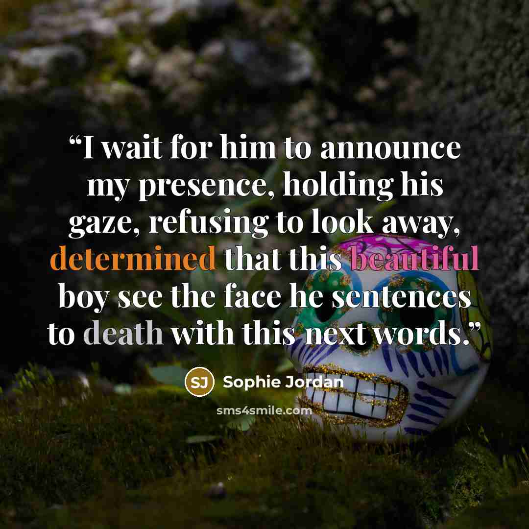 “I wait for him to announce my presence, holding his gaze, refusing to look away, determined that this beautiful boy see the face he sentences to death with this next words.” quote by Sophie Jordan