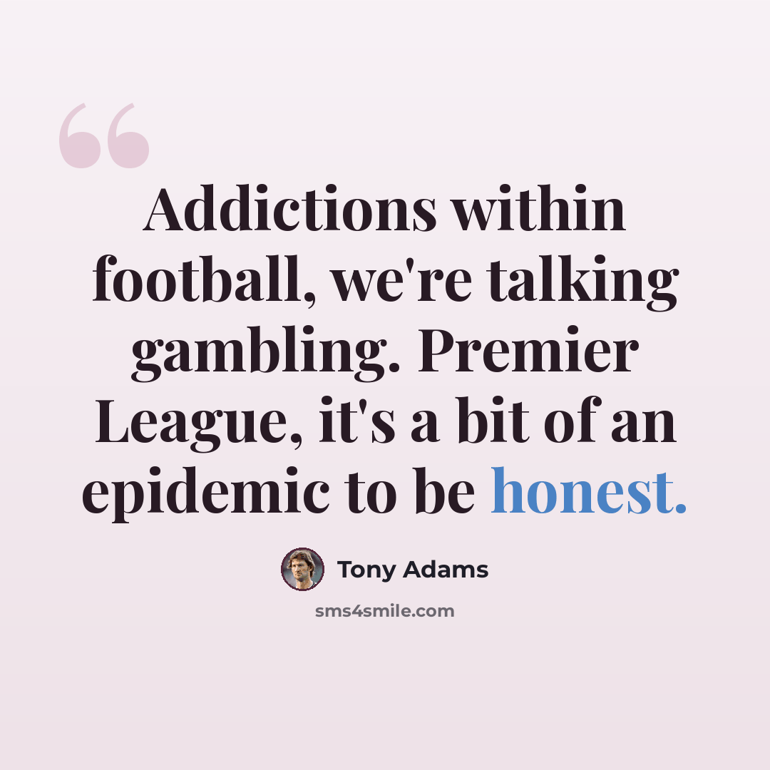 “Addictions within football, we're talking gambling. Premier League, it's a bit of an epidemic to be honest.” quote by Tony Adams