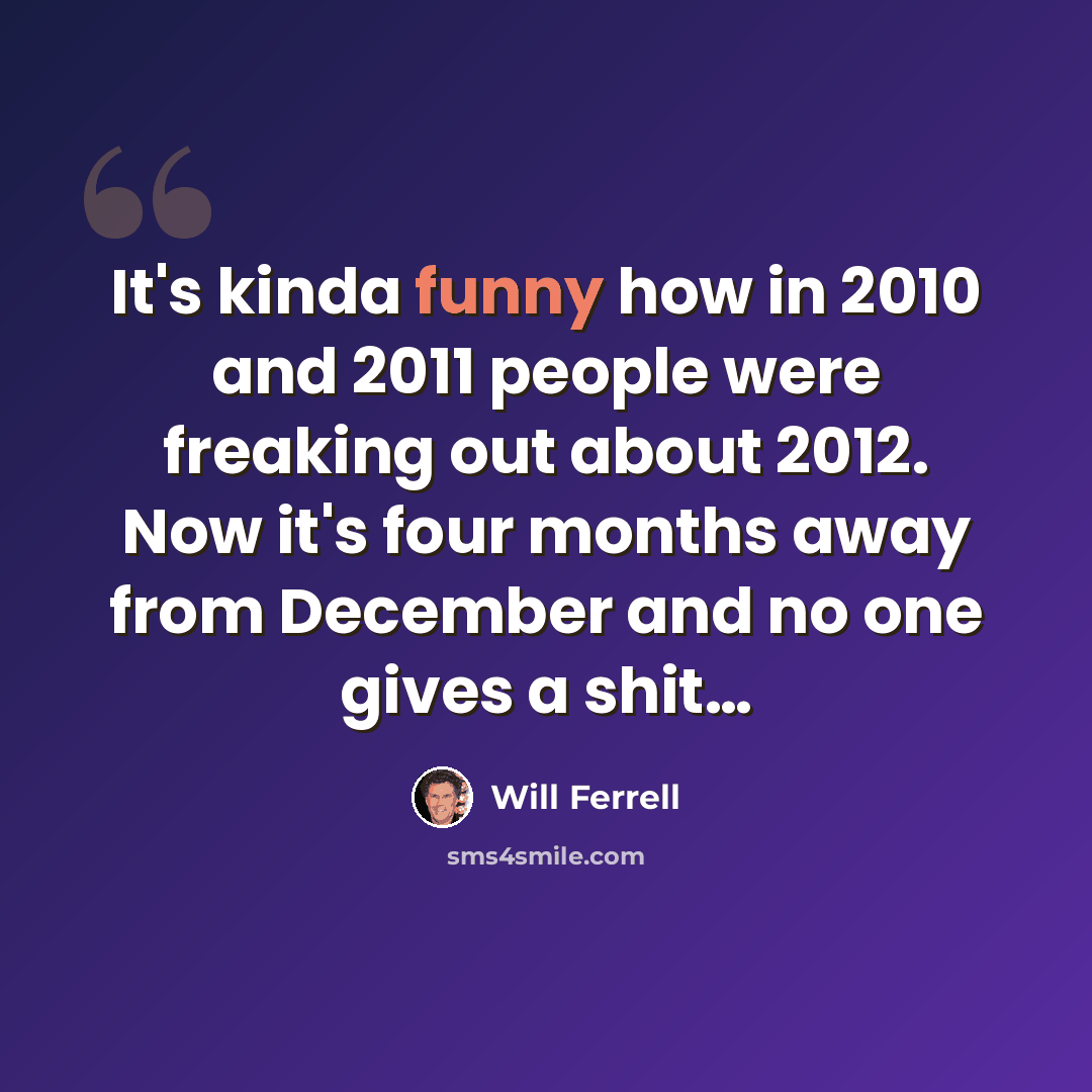 “It's kinda funny how in 2010 and 2011 people were freaking out about 2012. Now it's four months away from December and no one gives a shit…” quote by Will Ferrell