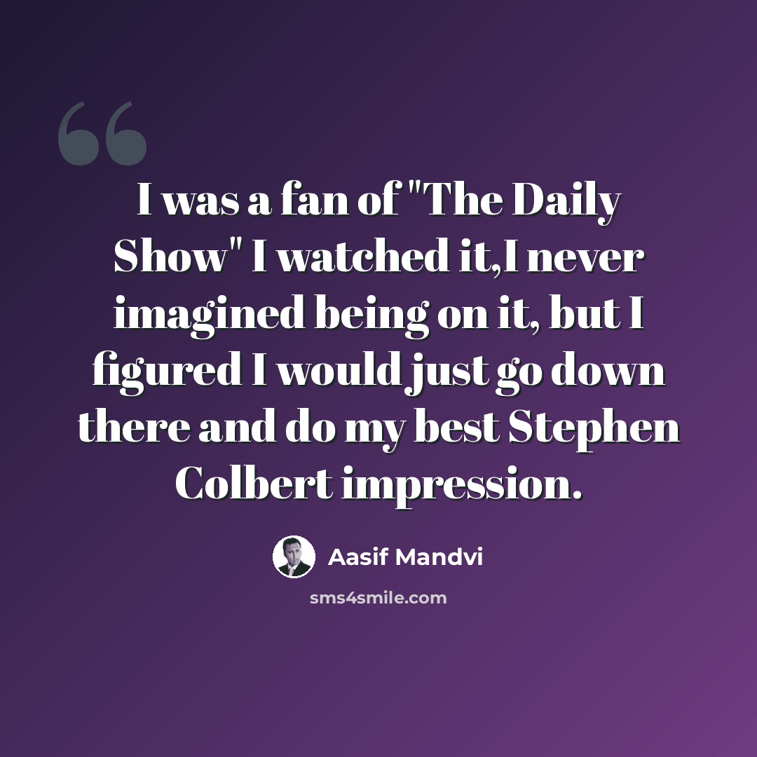 “I was a fan of "The Daily Show" I watched it,I never imagined being on it, but I figured I would just go down there and do my best Stephen Colbert impression.” quote by Aasif Mandvi