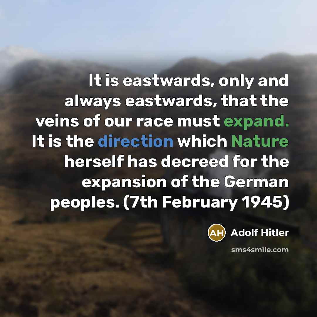 “It is eastwards, only and always eastwards, that the veins of our race must expand. It is the direction which Nature herself has decreed for the expansion of the German peoples. (7th February 1945)” quote by Adolf Hitler