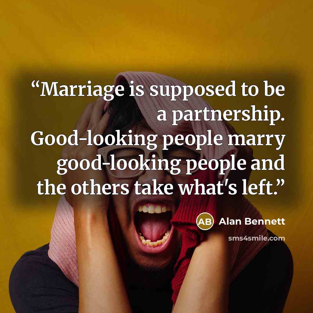 “Marriage is supposed to be a partnership. Good-looking people marry good-looking people and the others take what's left.” quote by Alan Bennett