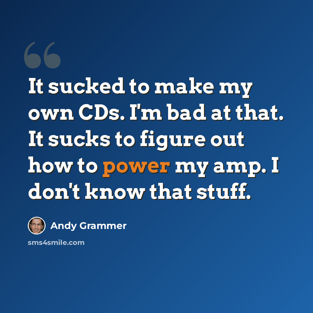 “It sucked to make my own CDs. I'm bad at that. It sucks to figure out how to power my amp. I don't know that stuff.” quote by Andy Grammer