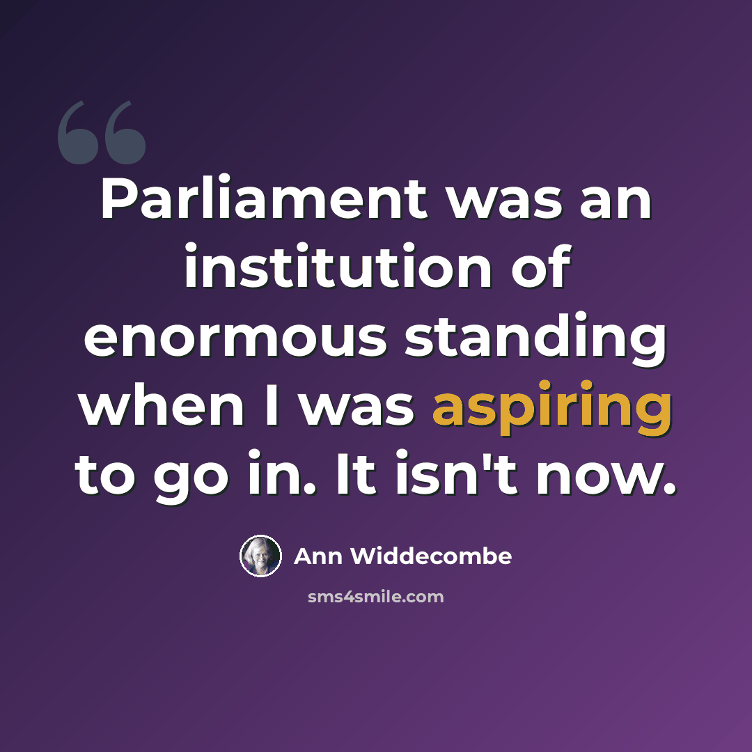 “Parliament was an institution of enormous standing when I was aspiring to go in. It isn't now.” quote by Ann Widdecombe