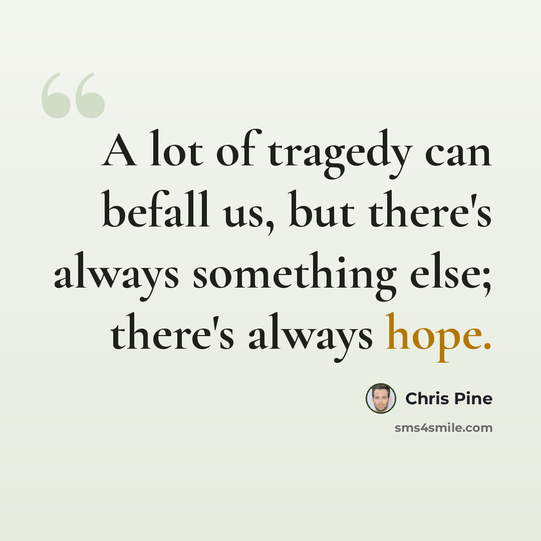 “A lot of tragedy can befall us, but there's always something else; there's always hope.” quote by Chris Pine