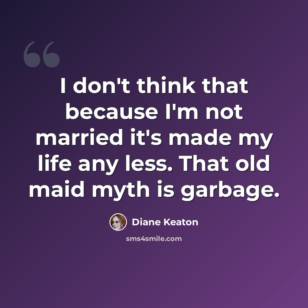 “I don't think that because I'm not married it's made my life any less. That old maid myth is garbage.” quote by Diane Keaton