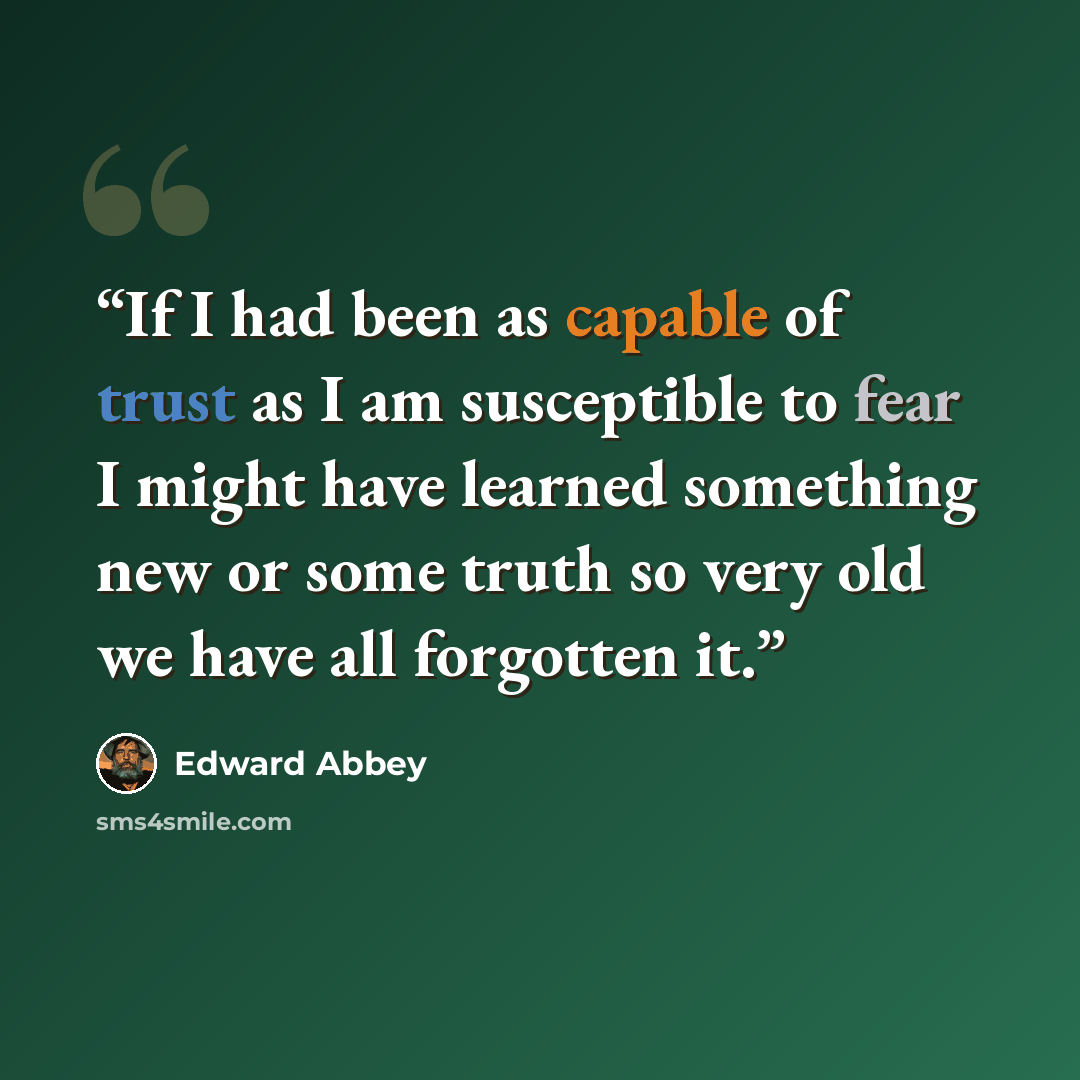 “If I had been as capable of trust as I am susceptible to fear I might have learned something new or some truth so very old we have all forgotten it.” quote by Edward Abbey