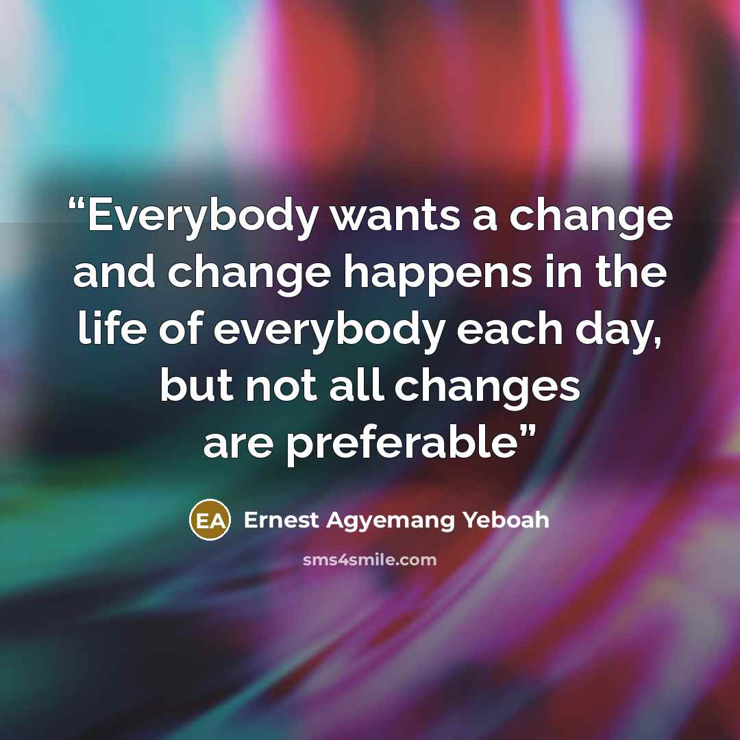 “Everybody wants a change and change happens in the life of everybody each day, but not all changes are preferable” quote by Ernest Agyemang Yeboah