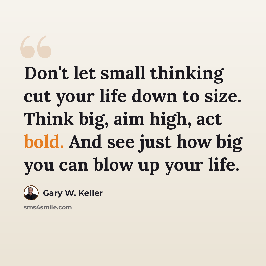“Don't let small thinking cut your life down to size. Think big, aim high, act bold. And see just how big you can blow up your life.” quote by Gary W. Keller