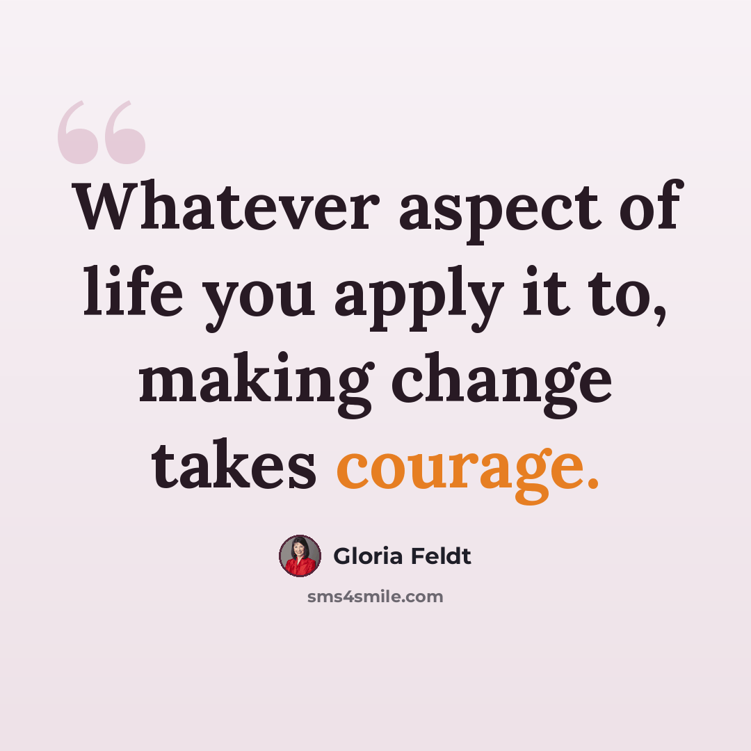 “Whatever aspect of life you apply it to, making change takes courage.” quote by Gloria Feldt