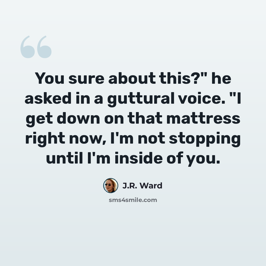 “You sure about this?" he asked in a guttural voice. "I get down on that mattress right now, I'm not stopping until I'm inside of you.” quote by J.R. Ward