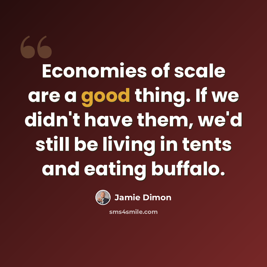 “Economies of scale are a good thing. If we didn't have them, we'd still be living in tents and eating buffalo.” quote by Jamie Dimon