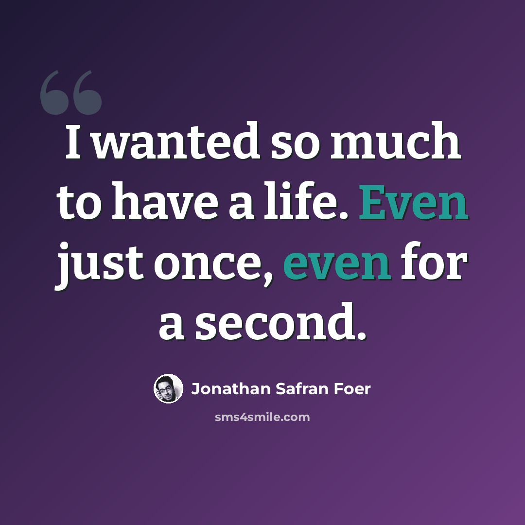 “I wanted so much to have a life. Even just once, even for a second.” quote by Jonathan Safran Foer