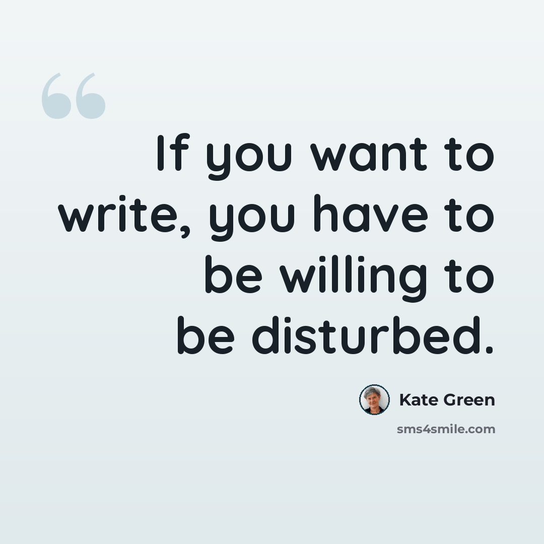 “If you want to write, you have to be willing to be disturbed.” quote by Kate Green